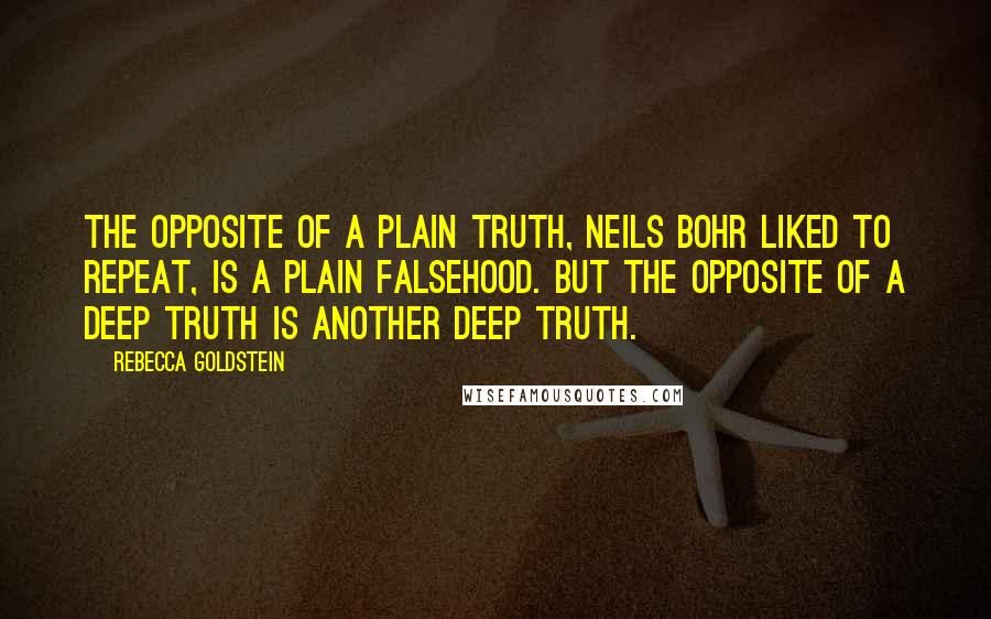 Rebecca Goldstein Quotes: The opposite of a plain truth, Neils Bohr liked to repeat, is a plain falsehood. But the opposite of a deep truth is another deep truth.