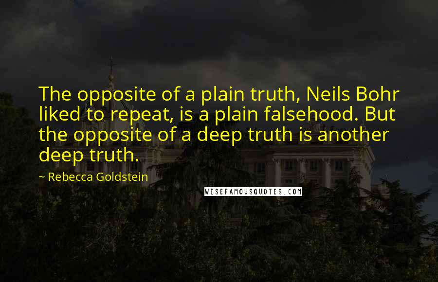 Rebecca Goldstein Quotes: The opposite of a plain truth, Neils Bohr liked to repeat, is a plain falsehood. But the opposite of a deep truth is another deep truth.