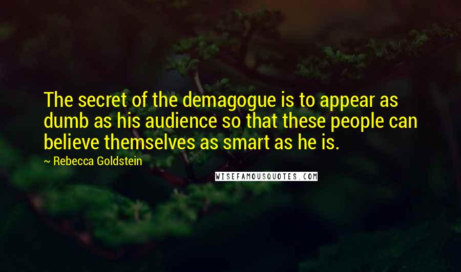 Rebecca Goldstein Quotes: The secret of the demagogue is to appear as dumb as his audience so that these people can believe themselves as smart as he is.