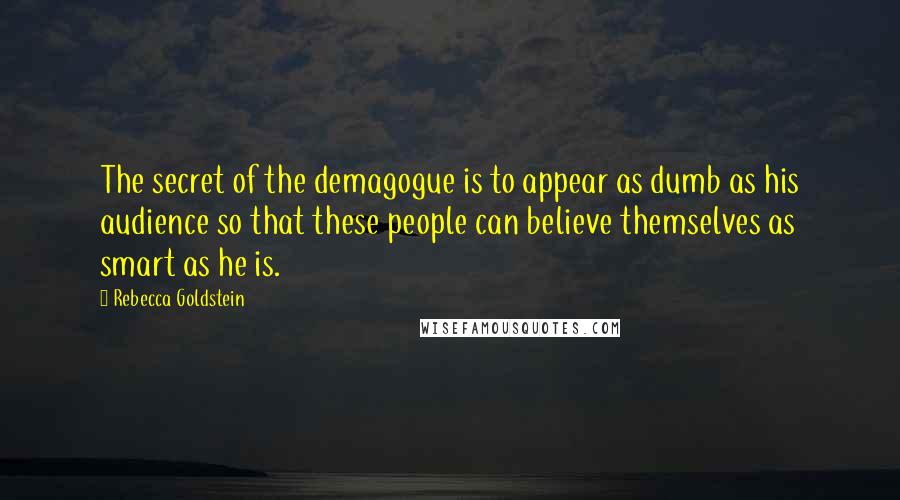 Rebecca Goldstein Quotes: The secret of the demagogue is to appear as dumb as his audience so that these people can believe themselves as smart as he is.