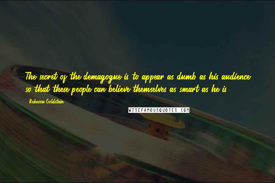 Rebecca Goldstein Quotes: The secret of the demagogue is to appear as dumb as his audience so that these people can believe themselves as smart as he is.