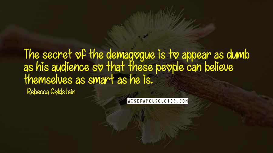 Rebecca Goldstein Quotes: The secret of the demagogue is to appear as dumb as his audience so that these people can believe themselves as smart as he is.