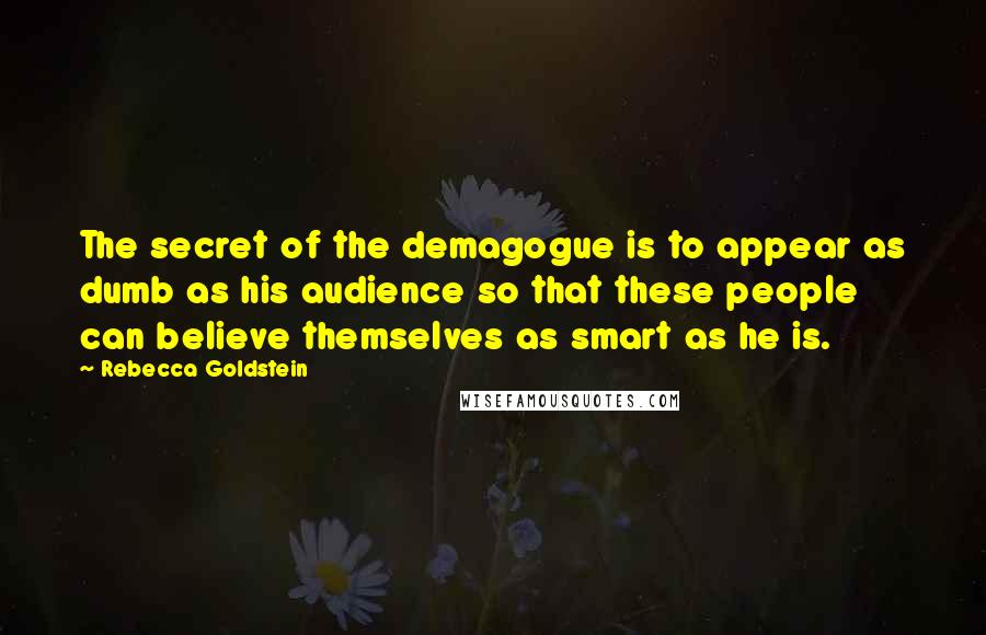 Rebecca Goldstein Quotes: The secret of the demagogue is to appear as dumb as his audience so that these people can believe themselves as smart as he is.