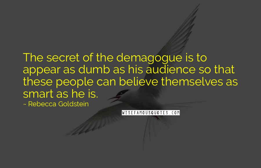 Rebecca Goldstein Quotes: The secret of the demagogue is to appear as dumb as his audience so that these people can believe themselves as smart as he is.