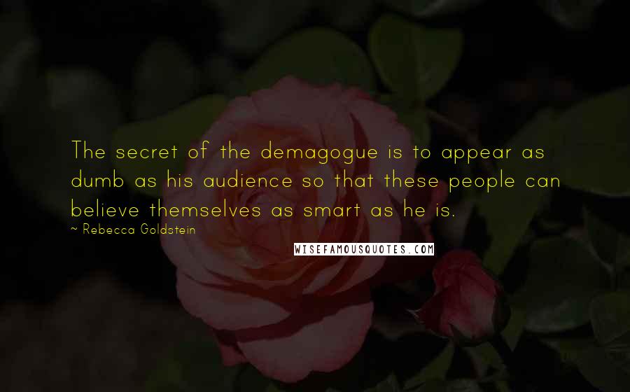 Rebecca Goldstein Quotes: The secret of the demagogue is to appear as dumb as his audience so that these people can believe themselves as smart as he is.