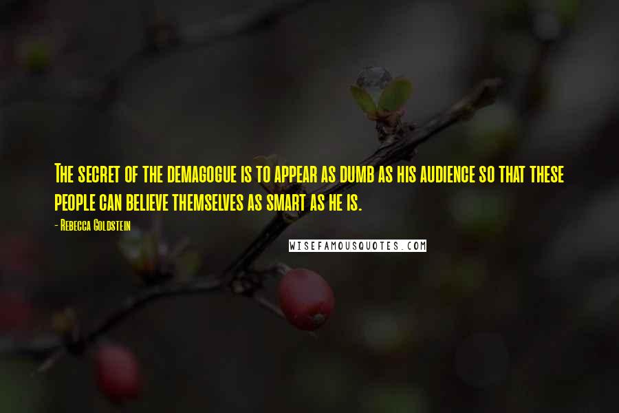 Rebecca Goldstein Quotes: The secret of the demagogue is to appear as dumb as his audience so that these people can believe themselves as smart as he is.