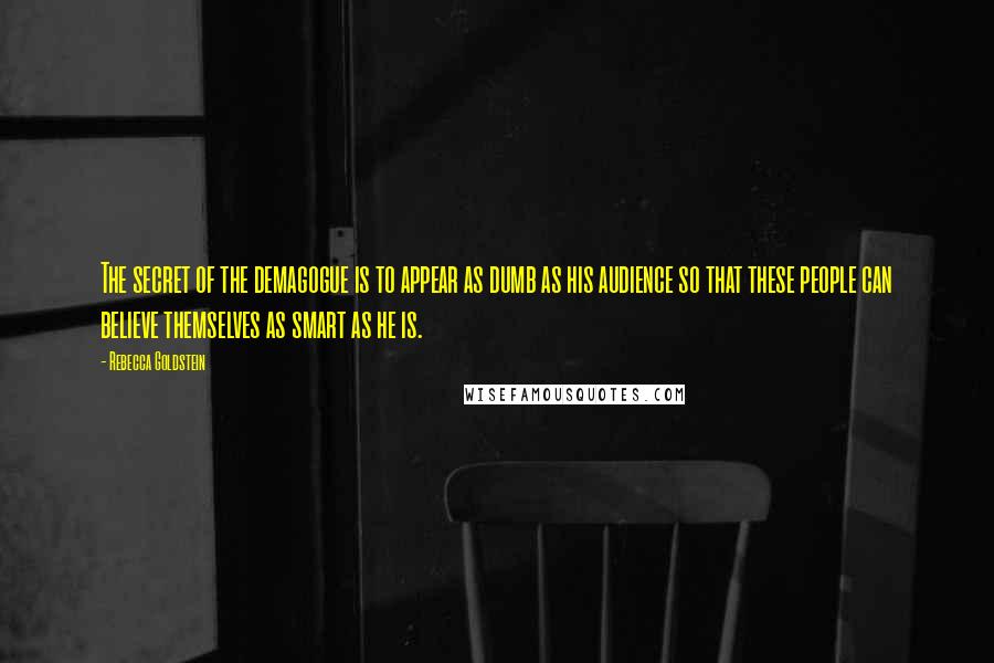 Rebecca Goldstein Quotes: The secret of the demagogue is to appear as dumb as his audience so that these people can believe themselves as smart as he is.