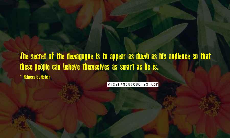 Rebecca Goldstein Quotes: The secret of the demagogue is to appear as dumb as his audience so that these people can believe themselves as smart as he is.