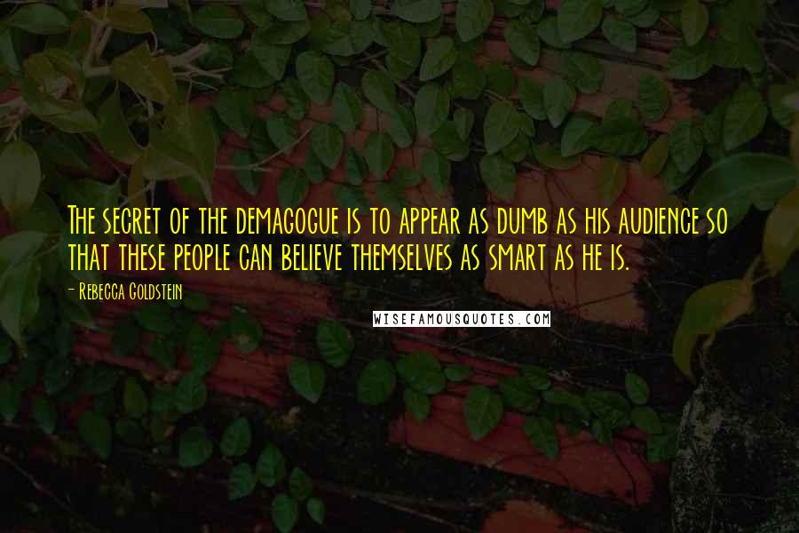 Rebecca Goldstein Quotes: The secret of the demagogue is to appear as dumb as his audience so that these people can believe themselves as smart as he is.