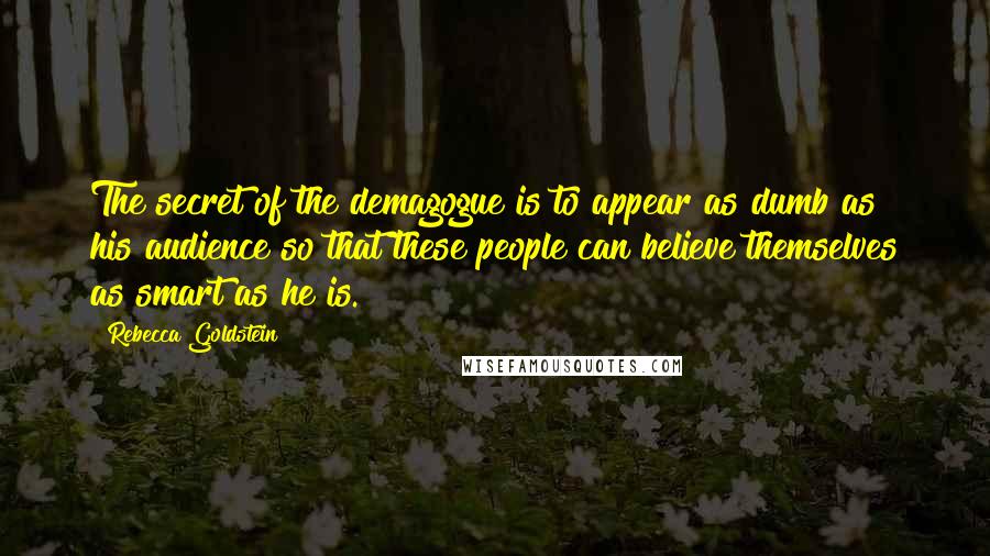 Rebecca Goldstein Quotes: The secret of the demagogue is to appear as dumb as his audience so that these people can believe themselves as smart as he is.