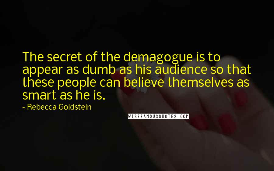 Rebecca Goldstein Quotes: The secret of the demagogue is to appear as dumb as his audience so that these people can believe themselves as smart as he is.