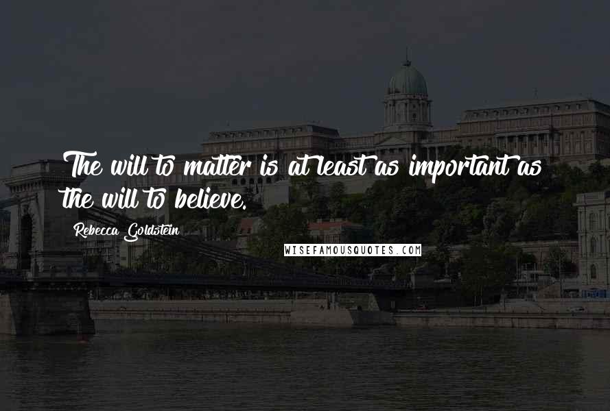 Rebecca Goldstein Quotes: The will to matter is at least as important as the will to believe.