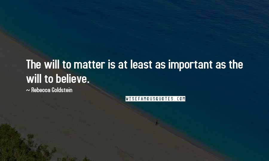 Rebecca Goldstein Quotes: The will to matter is at least as important as the will to believe.