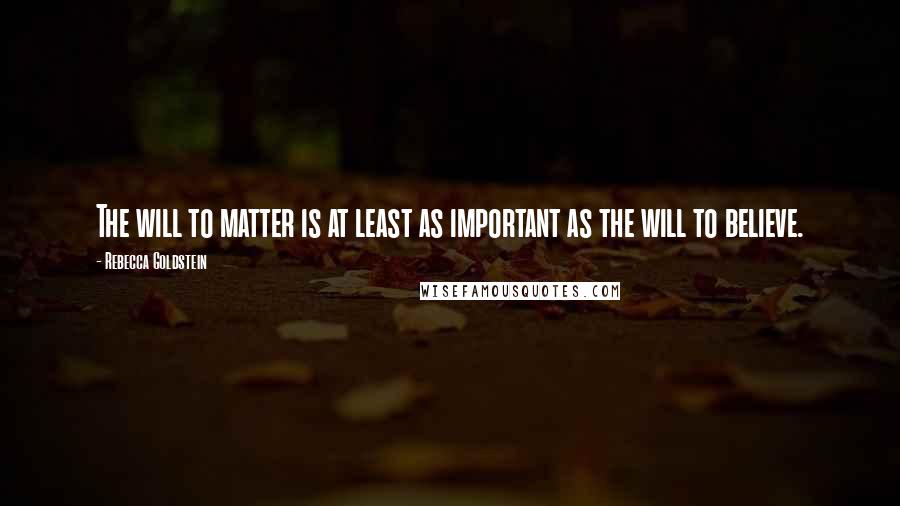 Rebecca Goldstein Quotes: The will to matter is at least as important as the will to believe.