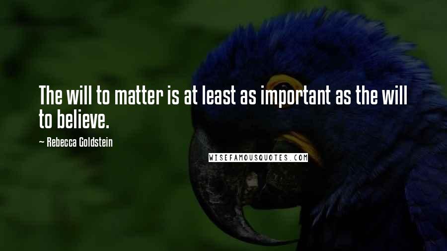 Rebecca Goldstein Quotes: The will to matter is at least as important as the will to believe.