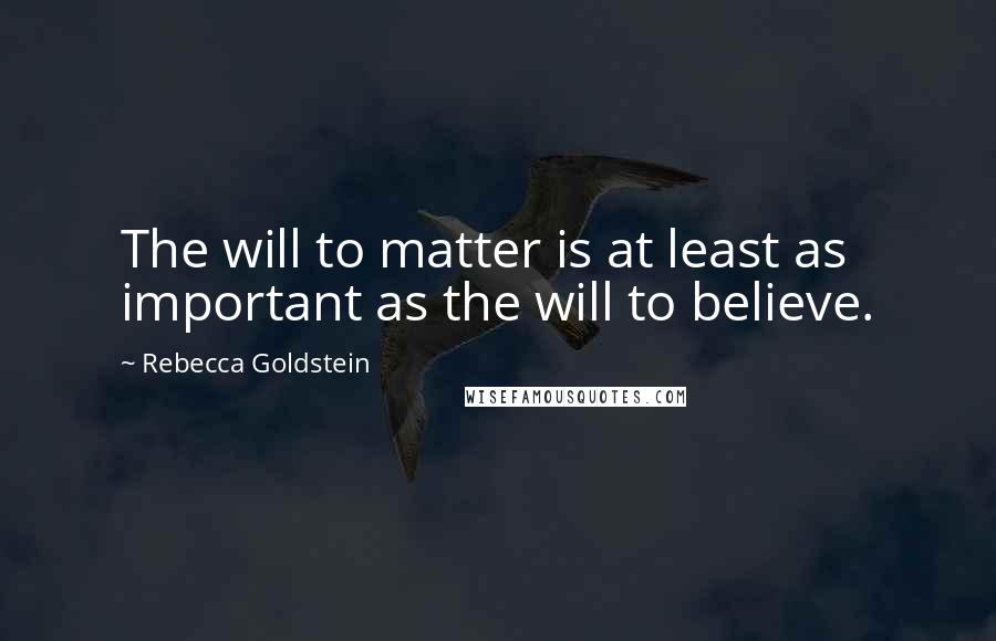 Rebecca Goldstein Quotes: The will to matter is at least as important as the will to believe.