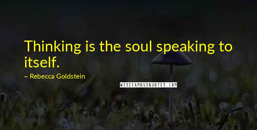 Rebecca Goldstein Quotes: Thinking is the soul speaking to itself.