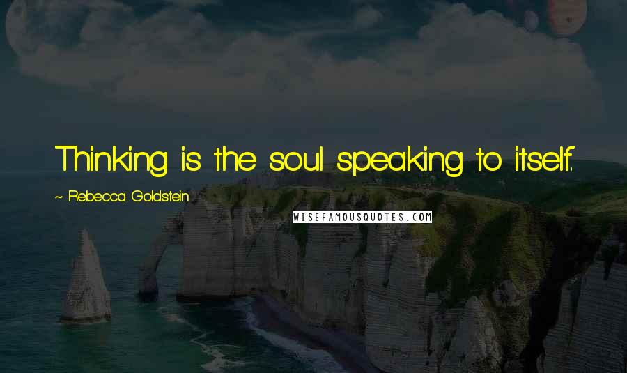 Rebecca Goldstein Quotes: Thinking is the soul speaking to itself.