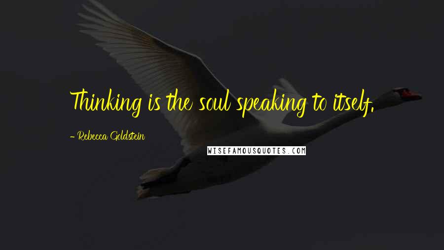 Rebecca Goldstein Quotes: Thinking is the soul speaking to itself.