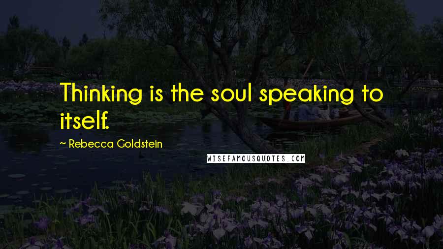 Rebecca Goldstein Quotes: Thinking is the soul speaking to itself.