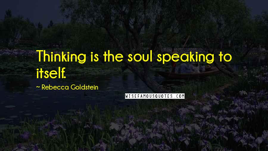 Rebecca Goldstein Quotes: Thinking is the soul speaking to itself.