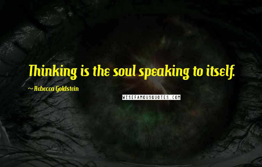 Rebecca Goldstein Quotes: Thinking is the soul speaking to itself.