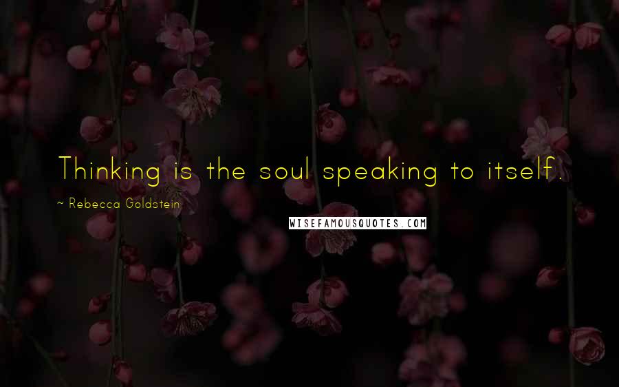 Rebecca Goldstein Quotes: Thinking is the soul speaking to itself.