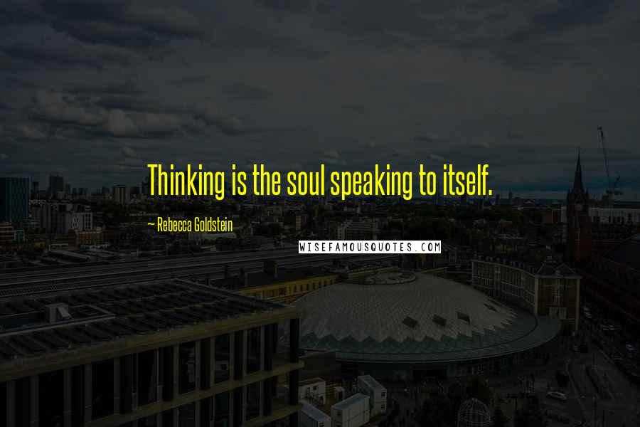 Rebecca Goldstein Quotes: Thinking is the soul speaking to itself.