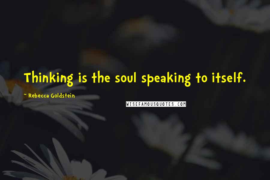 Rebecca Goldstein Quotes: Thinking is the soul speaking to itself.