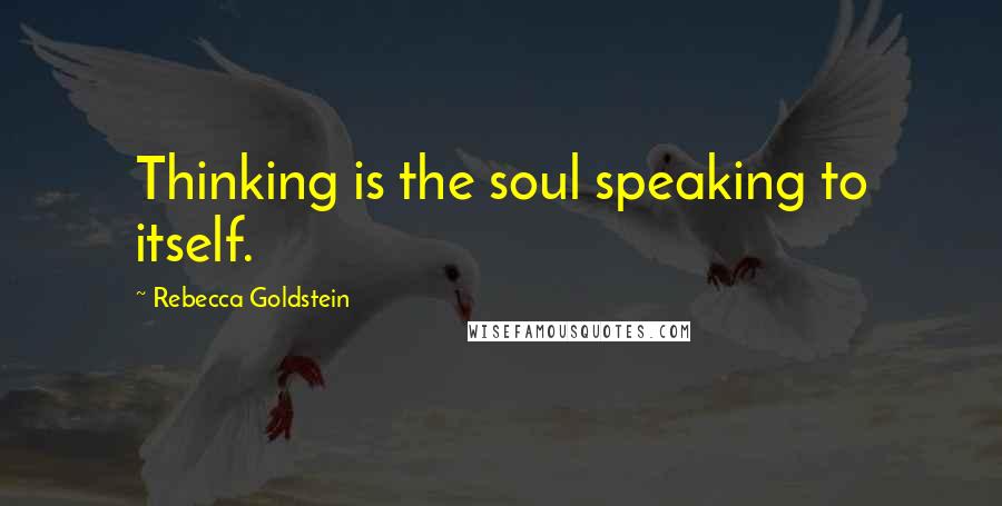 Rebecca Goldstein Quotes: Thinking is the soul speaking to itself.