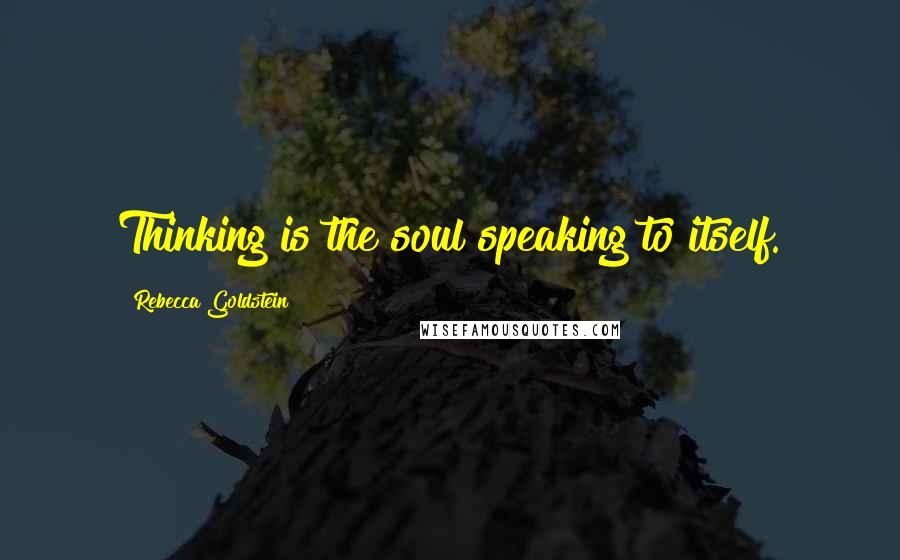 Rebecca Goldstein Quotes: Thinking is the soul speaking to itself.