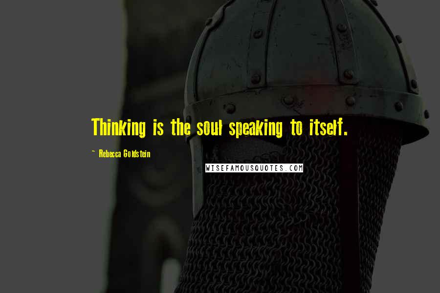 Rebecca Goldstein Quotes: Thinking is the soul speaking to itself.