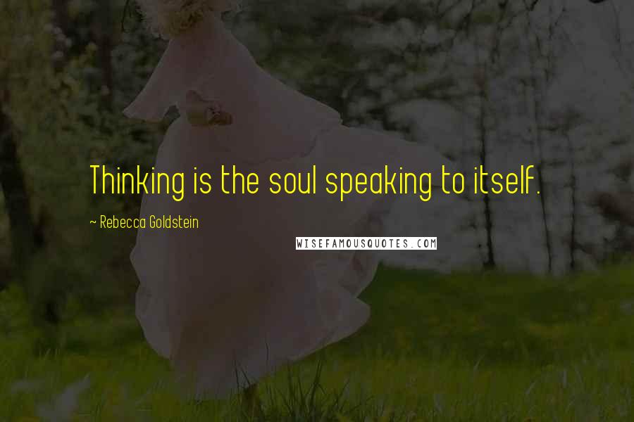 Rebecca Goldstein Quotes: Thinking is the soul speaking to itself.