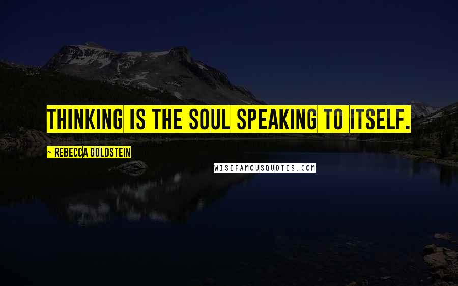 Rebecca Goldstein Quotes: Thinking is the soul speaking to itself.