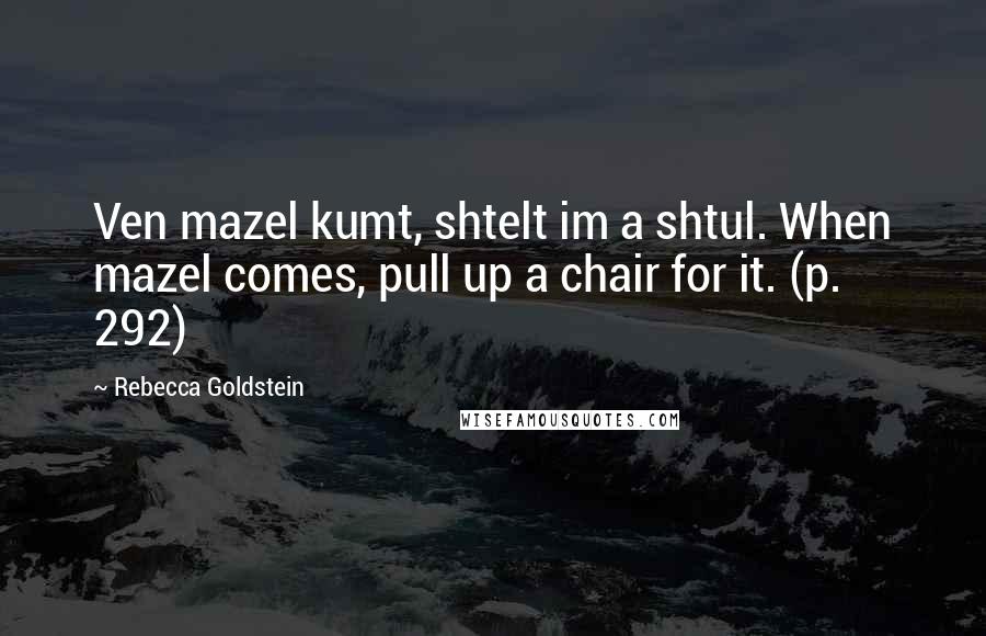 Rebecca Goldstein Quotes: Ven mazel kumt, shtelt im a shtul. When mazel comes, pull up a chair for it. (p. 292)