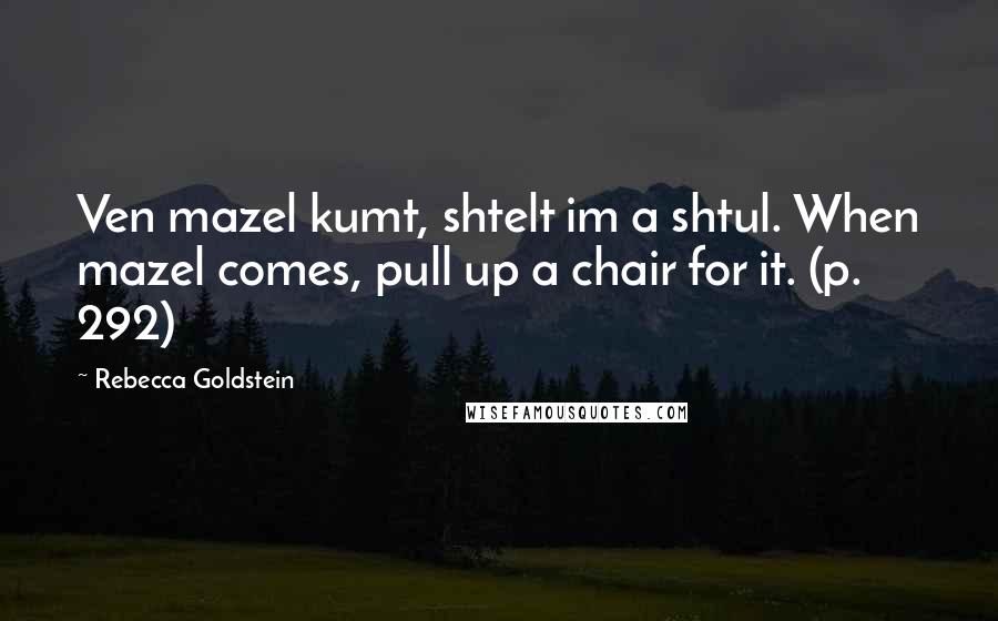 Rebecca Goldstein Quotes: Ven mazel kumt, shtelt im a shtul. When mazel comes, pull up a chair for it. (p. 292)