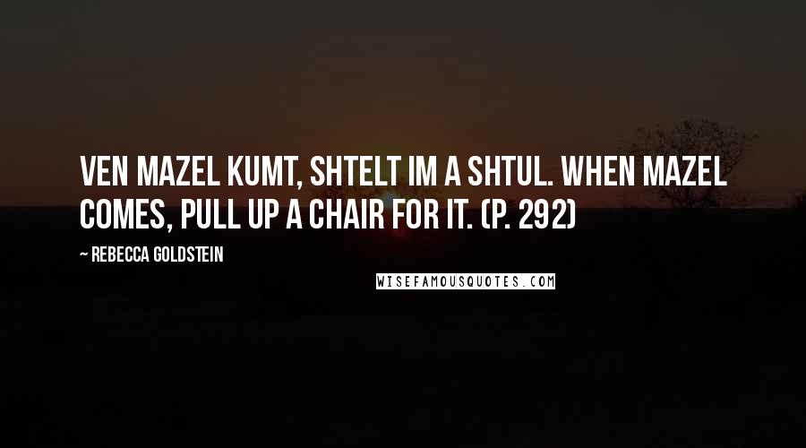 Rebecca Goldstein Quotes: Ven mazel kumt, shtelt im a shtul. When mazel comes, pull up a chair for it. (p. 292)