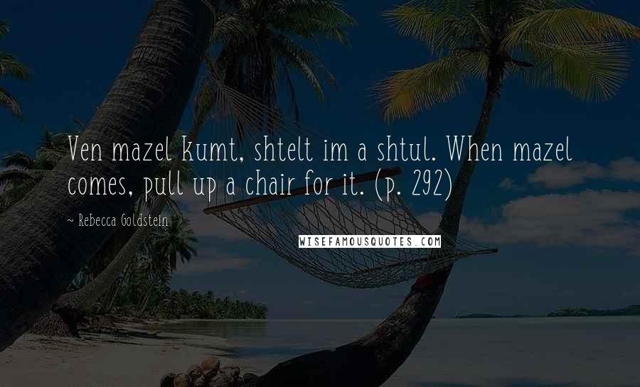 Rebecca Goldstein Quotes: Ven mazel kumt, shtelt im a shtul. When mazel comes, pull up a chair for it. (p. 292)