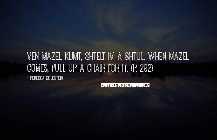 Rebecca Goldstein Quotes: Ven mazel kumt, shtelt im a shtul. When mazel comes, pull up a chair for it. (p. 292)