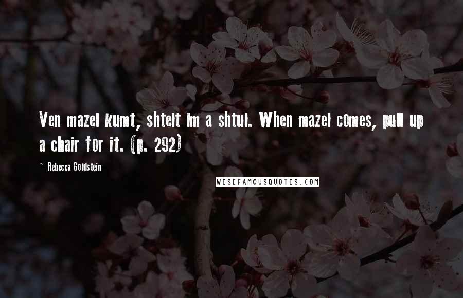 Rebecca Goldstein Quotes: Ven mazel kumt, shtelt im a shtul. When mazel comes, pull up a chair for it. (p. 292)