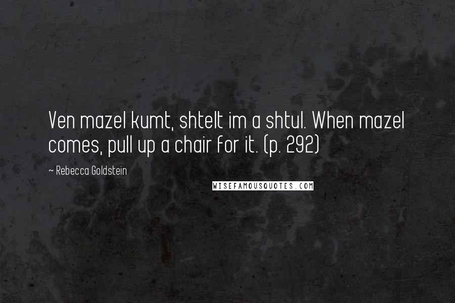 Rebecca Goldstein Quotes: Ven mazel kumt, shtelt im a shtul. When mazel comes, pull up a chair for it. (p. 292)