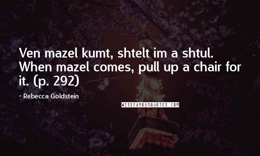 Rebecca Goldstein Quotes: Ven mazel kumt, shtelt im a shtul. When mazel comes, pull up a chair for it. (p. 292)