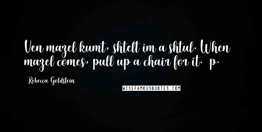 Rebecca Goldstein Quotes: Ven mazel kumt, shtelt im a shtul. When mazel comes, pull up a chair for it. (p. 292)