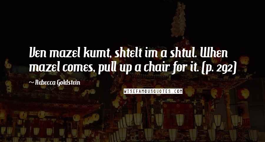 Rebecca Goldstein Quotes: Ven mazel kumt, shtelt im a shtul. When mazel comes, pull up a chair for it. (p. 292)
