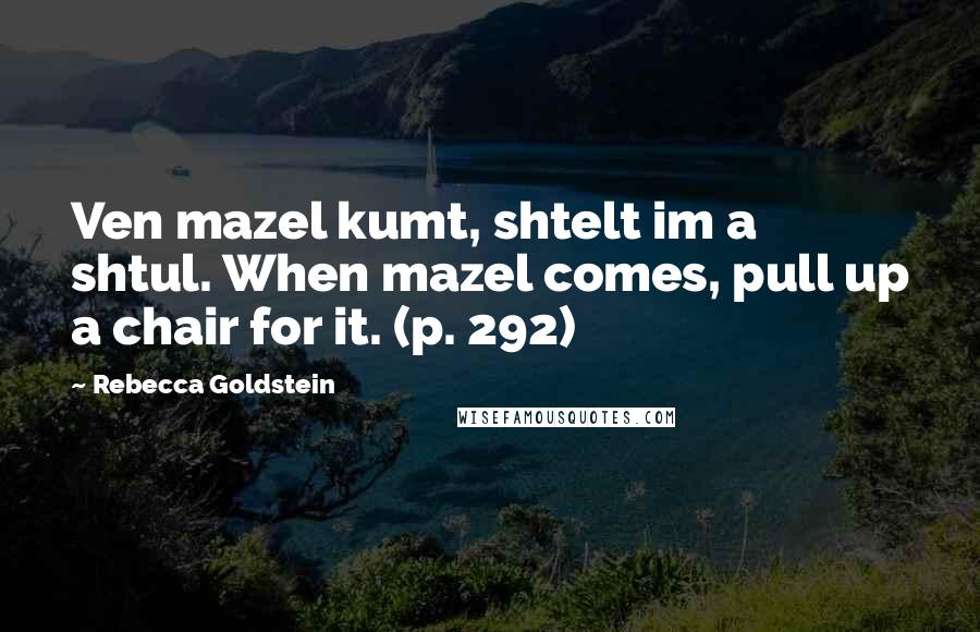 Rebecca Goldstein Quotes: Ven mazel kumt, shtelt im a shtul. When mazel comes, pull up a chair for it. (p. 292)