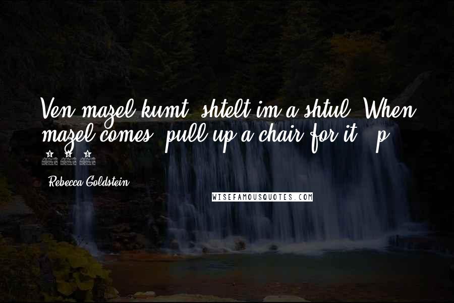Rebecca Goldstein Quotes: Ven mazel kumt, shtelt im a shtul. When mazel comes, pull up a chair for it. (p. 292)