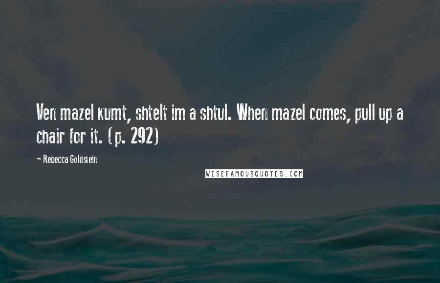 Rebecca Goldstein Quotes: Ven mazel kumt, shtelt im a shtul. When mazel comes, pull up a chair for it. (p. 292)