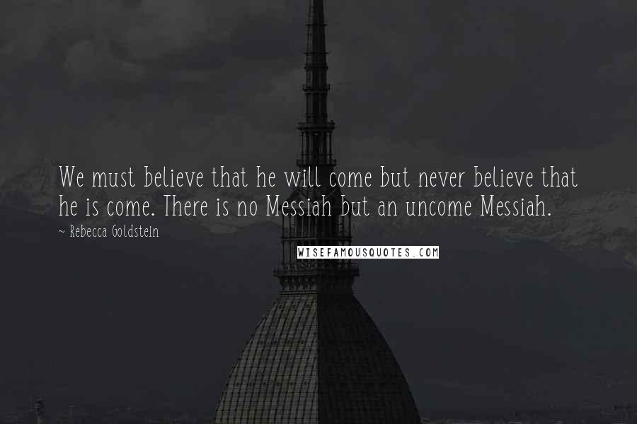 Rebecca Goldstein Quotes: We must believe that he will come but never believe that he is come. There is no Messiah but an uncome Messiah.