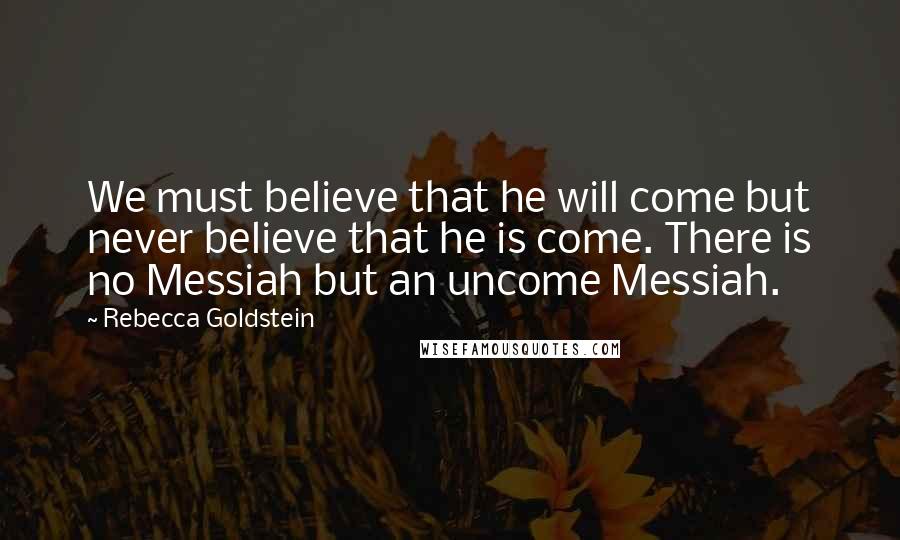 Rebecca Goldstein Quotes: We must believe that he will come but never believe that he is come. There is no Messiah but an uncome Messiah.