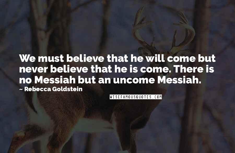 Rebecca Goldstein Quotes: We must believe that he will come but never believe that he is come. There is no Messiah but an uncome Messiah.